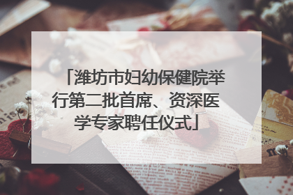 潍坊市妇幼保健院举行第二批首席、资深医学专家聘任仪式