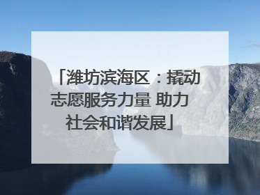 潍坊滨海区：撬动志愿服务力量 助力社会和谐发展