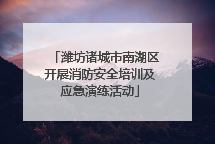 潍坊诸城市南湖区开展消防安全培训及应急演练活动