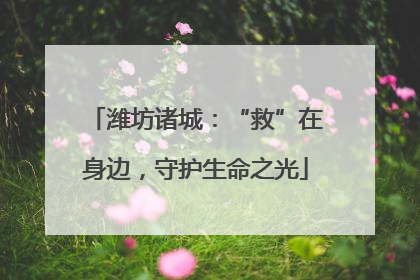 潍坊诸城：“救”在身边，守护生命之光