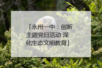 永州一中：创新主题党日活动 深化生态文明教育