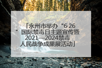 永州市举办“6·26”国际禁毒日主题宣传暨2021—2024禁毒人民战争成果展活动