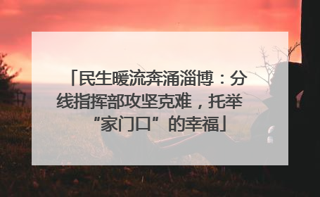 民生暖流奔涌淄博：分线指挥部攻坚克难，托举“家门口”的幸福