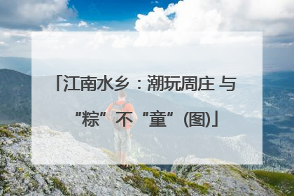 江南水乡：潮玩周庄 与“粽”不“童”(图)
