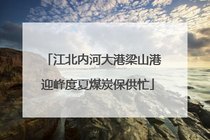 江北内河大港梁山港迎峰度夏煤炭保供忙