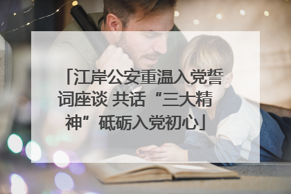 江岸公安重温入党誓词座谈 共话“三大精神”砥砺入党初心