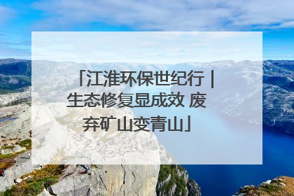 江淮环保世纪行｜生态修复显成效 废弃矿山变青山