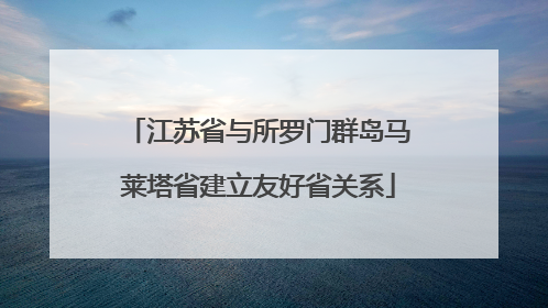 江苏省与所罗门群岛马莱塔省建立友好省关系
