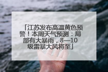 江苏发布高温黄色预警！本周天气预测：局部有大暴雨，8—10级雷暴大风将至