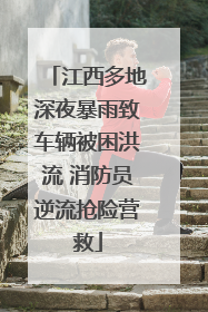 江西多地深夜暴雨致车辆被困洪流 消防员逆流抢险营救