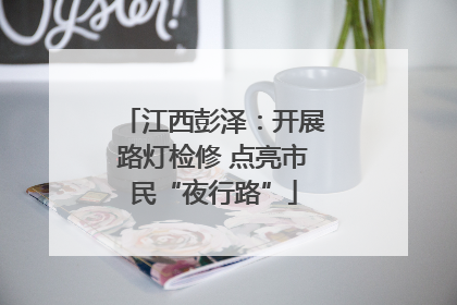 江西彭泽：开展路灯检修 点亮市民“夜行路”