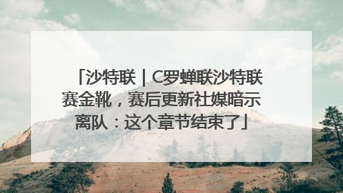 沙特联｜C罗蝉联沙特联赛金靴，赛后更新社媒暗示离队：这个章节结束了