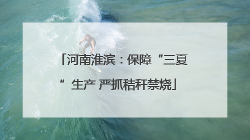 河南淮滨：保障“三夏”生产 严抓秸秆禁烧