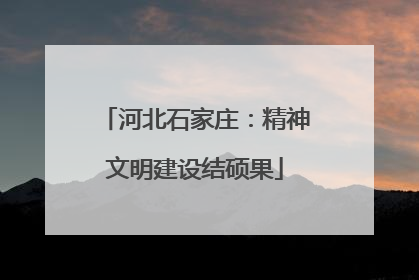 河北石家庄：精神文明建设结硕果