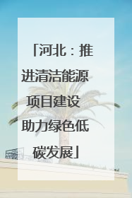 河北：推进清洁能源项目建设 助力绿色低碳发展
