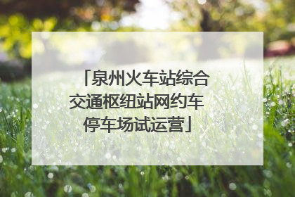 泉州火车站综合交通枢纽站网约车停车场试运营