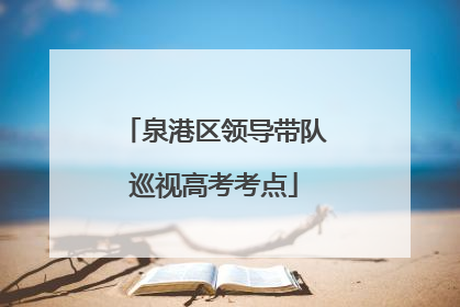 泉港区领导带队巡视高考考点
