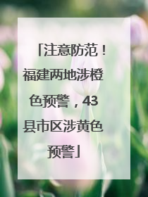 注意防范！福建两地涉橙色预警，43县市区涉黄色预警