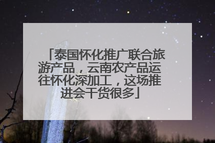 泰国怀化推广联合旅游产品，云南农产品运往怀化深加工，这场推进会干货很多
