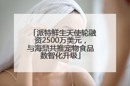 派特鲜生天使轮融资2500万美元，与海鼎共推宠物食品数智化升级