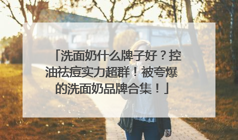 洗面奶什么牌子好？控油祛痘实力超群！被夸爆的洗面奶品牌合集！