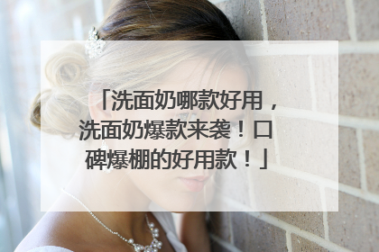 洗面奶哪款好用，洗面奶爆款来袭！口碑爆棚的好用款！