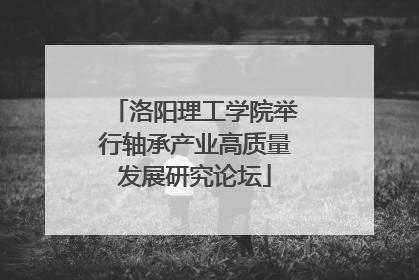洛阳理工学院举行轴承产业高质量发展研究论坛