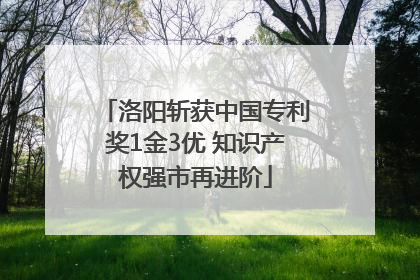 洛阳斩获中国专利奖1金3优 知识产权强市再进阶