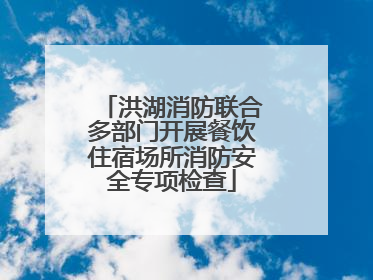 洪湖消防联合多部门开展餐饮住宿场所消防安全专项检查
