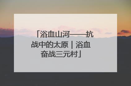 浴血山河——抗战中的太原｜浴血奋战三元村