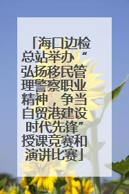 海口边检总站举办“弘扬移民管理警察职业精神，争当自贸港建设时代先锋”授课竞赛和演讲比赛