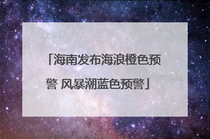 海南发布海浪橙色预警 风暴潮蓝色预警