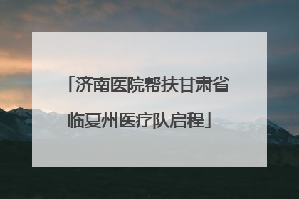 济南医院帮扶甘肃省临夏州医疗队启程