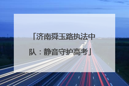 济南舜玉路执法中队：静音守护高考
