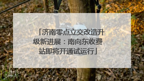 济南零点立交改造升级新进展：南向东收费站即将开通试运行