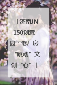济南JN150创意园：老厂房“跳动”文创“心”