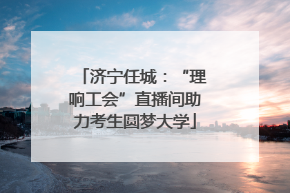 济宁任城：“理响工会”直播间助力考生圆梦大学