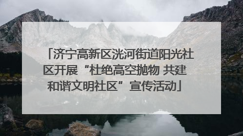 济宁高新区洸河街道阳光社区开展“杜绝高空抛物 共建和谐文明社区”宣传活动