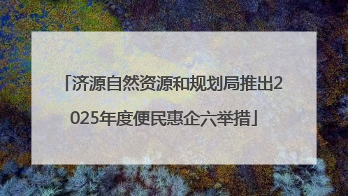 济源自然资源和规划局推出2025年度便民惠企六举措