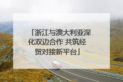 浙江与澳大利亚深化双边合作 共筑经贸对接新平台