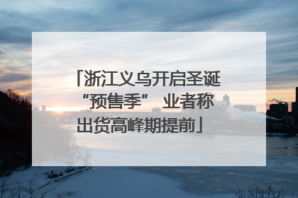浙江义乌开启圣诞“预售季” 业者称出货高峰期提前