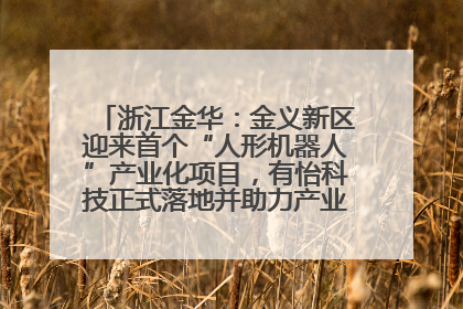 浙江金华：金义新区迎来首个“人形机器人”产业化项目，有怡科技正式落地并助力产业“加速度”