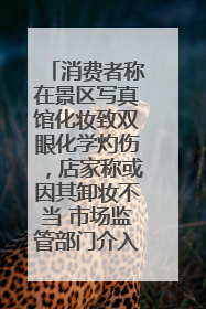 消费者称在景区写真馆化妆致双眼化学灼伤，店家称或因其卸妆不当 市场监管部门介入