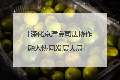 深化京津冀司法协作 融入协同发展大局