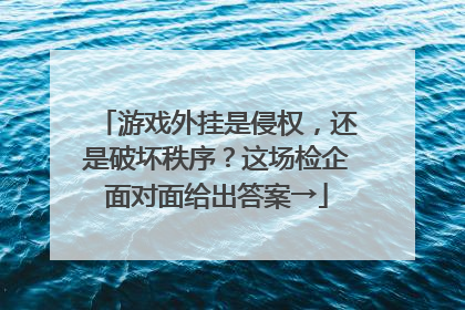 游戏外挂是侵权，还是破坏秩序？这场检企面对面给出答案→