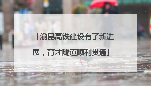 渝昆高铁建设有了新进展，育才隧道顺利贯通