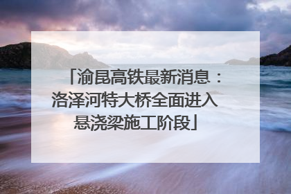 渝昆高铁最新消息：洛泽河特大桥全面进入悬浇梁施工阶段
