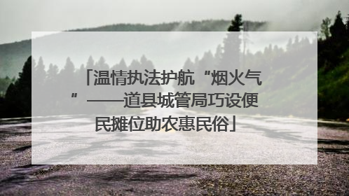 温情执法护航“烟火气”——道县城管局巧设便民摊位助农惠民俗