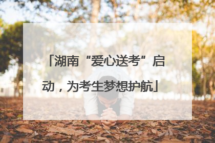 湖南“爱心送考”启动，为考生梦想护航