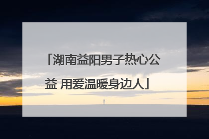 湖南益阳男子热心公益 用爱温暖身边人